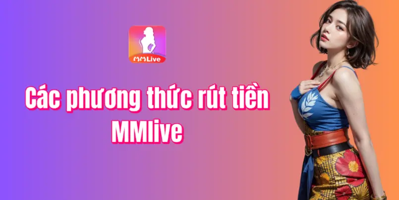 Hướng dẫn rút tiền MMlive bằng cách hình thức khác nhau